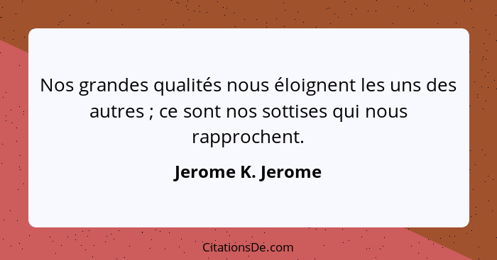 Nos grandes qualités nous éloignent les uns des autres ; ce sont nos sottises qui nous rapprochent.... - Jerome K. Jerome