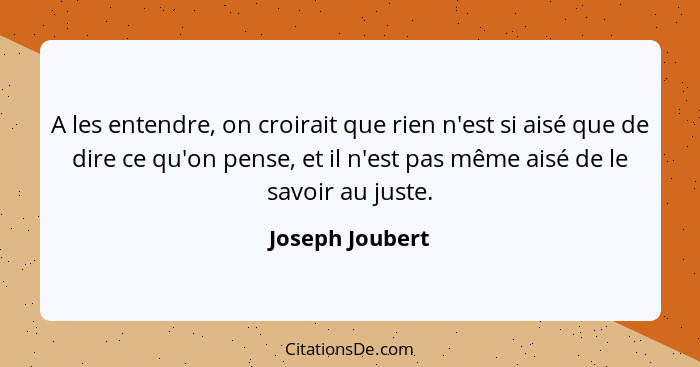 A les entendre, on croirait que rien n'est si aisé que de dire ce qu'on pense, et il n'est pas même aisé de le savoir au juste.... - Joseph Joubert