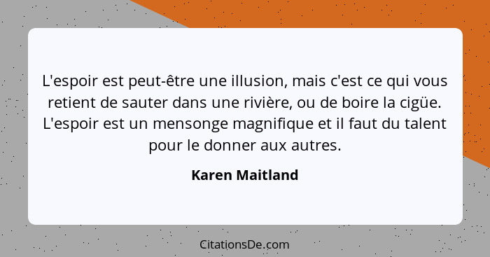 L'espoir est peut-être une illusion, mais c'est ce qui vous retient de sauter dans une rivière, ou de boire la cigüe. L'espoir est un... - Karen Maitland