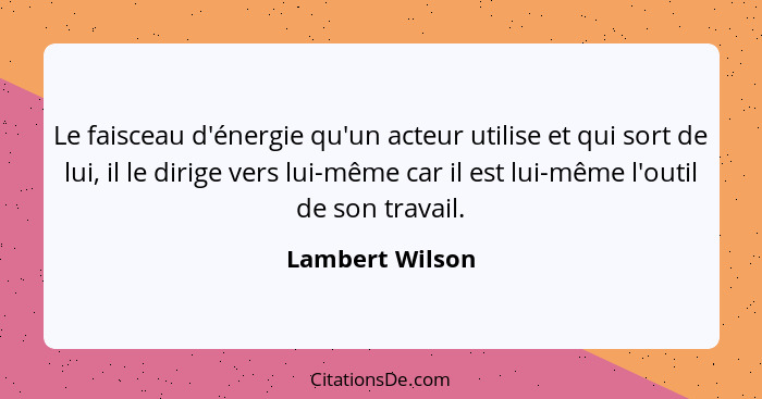 Le faisceau d'énergie qu'un acteur utilise et qui sort de lui, il le dirige vers lui-même car il est lui-même l'outil de son travail.... - Lambert Wilson