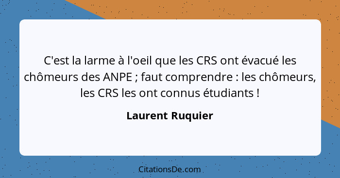 C'est la larme à l'oeil que les CRS ont évacué les chômeurs des ANPE ; faut comprendre : les chômeurs, les CRS les ont con... - Laurent Ruquier