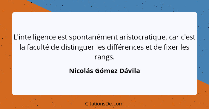 L'intelligence est spontanément aristocratique, car c'est la faculté de distinguer les différences et de fixer les rangs.... - Nicolás Gómez Dávila