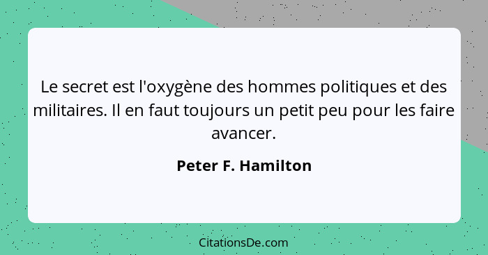 Le secret est l'oxygène des hommes politiques et des militaires. Il en faut toujours un petit peu pour les faire avancer.... - Peter F. Hamilton