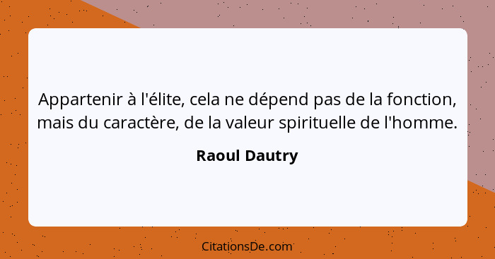 Appartenir à l'élite, cela ne dépend pas de la fonction, mais du caractère, de la valeur spirituelle de l'homme.... - Raoul Dautry
