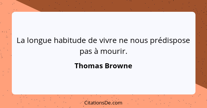 La longue habitude de vivre ne nous prédispose pas à mourir.... - Thomas Browne