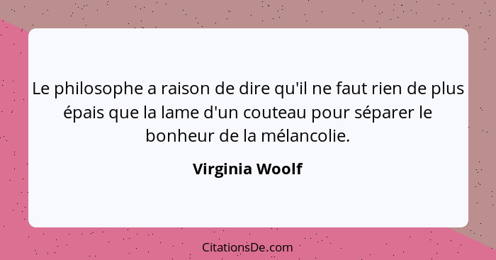 Le philosophe a raison de dire qu'il ne faut rien de plus épais que la lame d'un couteau pour séparer le bonheur de la mélancolie.... - Virginia Woolf