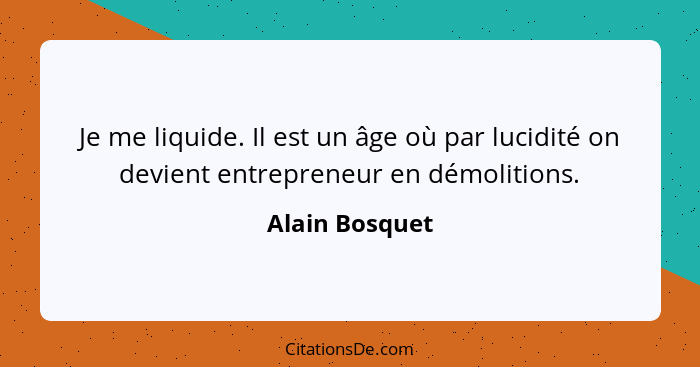 Je me liquide. Il est un âge où par lucidité on devient entrepreneur en démolitions.... - Alain Bosquet