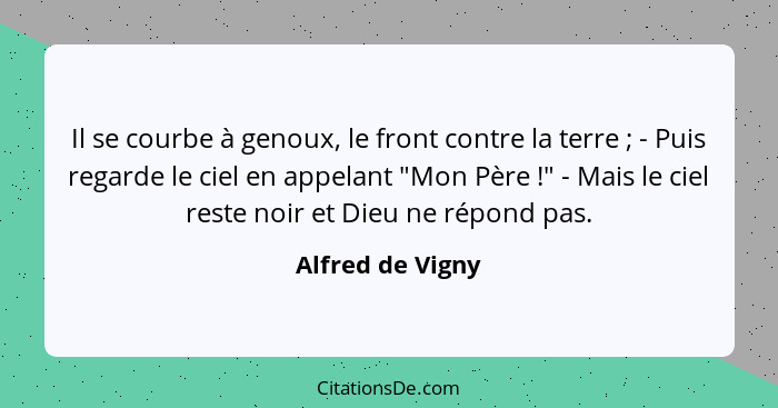 Il se courbe à genoux, le front contre la terre ; - Puis regarde le ciel en appelant "Mon Père !" - Mais le ciel reste noi... - Alfred de Vigny