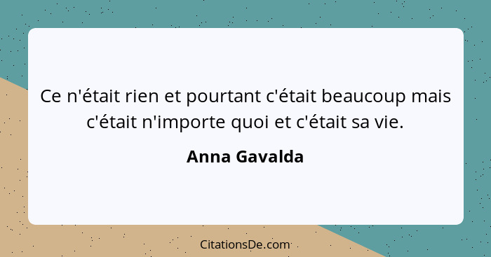 Ce n'était rien et pourtant c'était beaucoup mais c'était n'importe quoi et c'était sa vie.... - Anna Gavalda