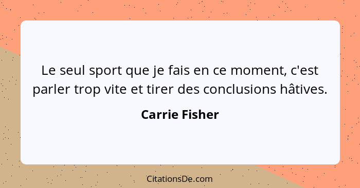 Le seul sport que je fais en ce moment, c'est parler trop vite et tirer des conclusions hâtives.... - Carrie Fisher