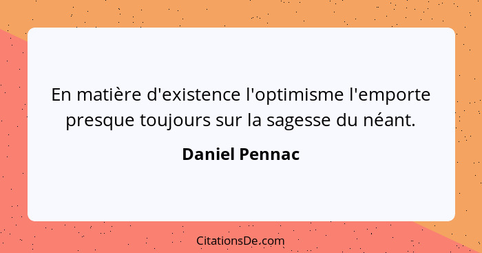 En matière d'existence l'optimisme l'emporte presque toujours sur la sagesse du néant.... - Daniel Pennac