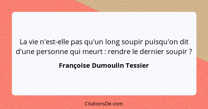 La vie n'est-elle pas qu'un long soupir puisqu'on dit d'une personne qui meurt : rendre le dernier soupir ?... - Françoise Dumoulin Tessier