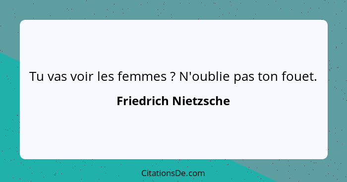 Tu vas voir les femmes ? N'oublie pas ton fouet.... - Friedrich Nietzsche