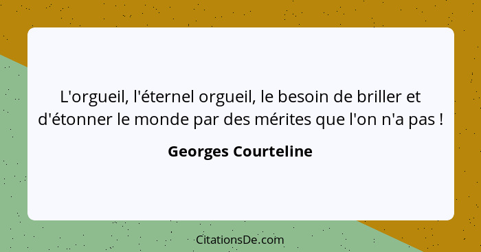 L'orgueil, l'éternel orgueil, le besoin de briller et d'étonner le monde par des mérites que l'on n'a pas !... - Georges Courteline