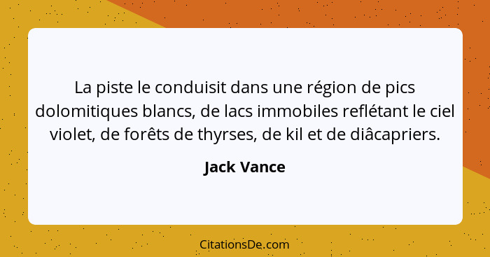 La piste le conduisit dans une région de pics dolomitiques blancs, de lacs immobiles reflétant le ciel violet, de forêts de thyrses, de k... - Jack Vance