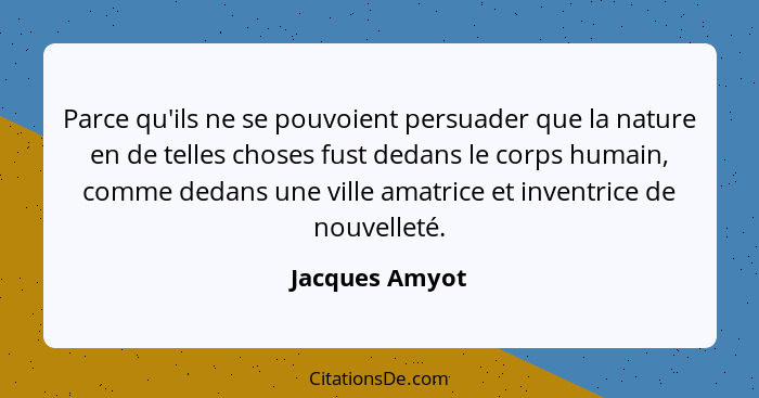 Parce qu'ils ne se pouvoient persuader que la nature en de telles choses fust dedans le corps humain, comme dedans une ville amatrice... - Jacques Amyot