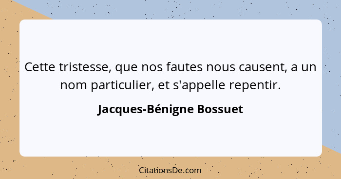 Cette tristesse, que nos fautes nous causent, a un nom particulier, et s'appelle repentir.... - Jacques-Bénigne Bossuet