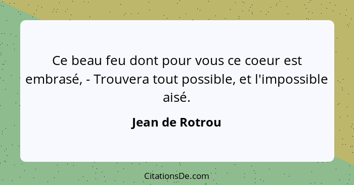 Ce beau feu dont pour vous ce coeur est embrasé, - Trouvera tout possible, et l'impossible aisé.... - Jean de Rotrou