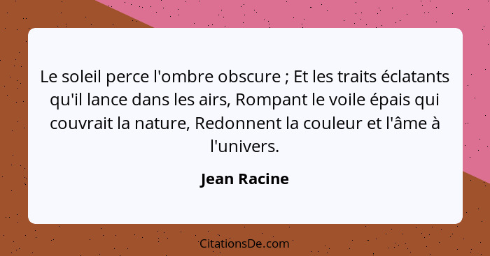 Le soleil perce l'ombre obscure ; Et les traits éclatants qu'il lance dans les airs, Rompant le voile épais qui couvrait la nature,... - Jean Racine