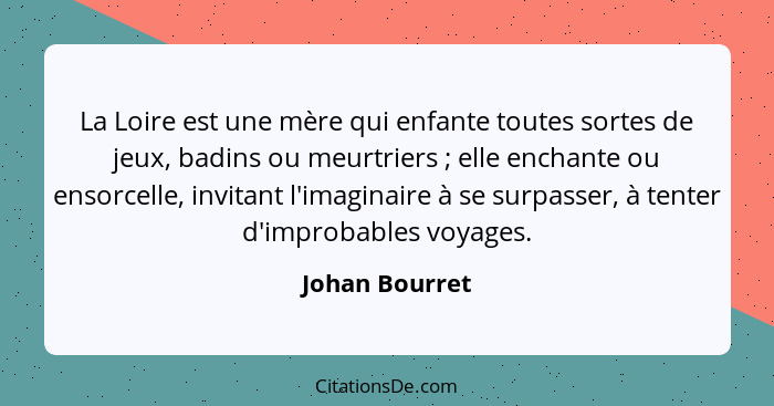 La Loire est une mère qui enfante toutes sortes de jeux, badins ou meurtriers ; elle enchante ou ensorcelle, invitant l'imaginair... - Johan Bourret