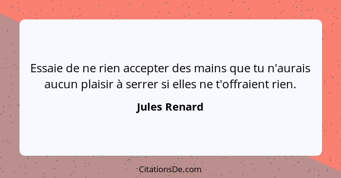 Essaie de ne rien accepter des mains que tu n'aurais aucun plaisir à serrer si elles ne t'offraient rien.... - Jules Renard