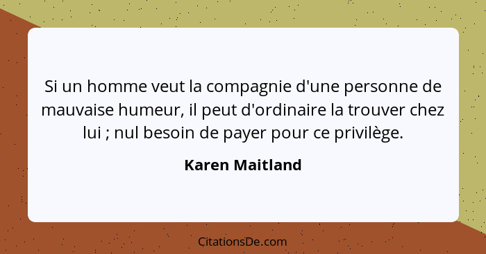 Si un homme veut la compagnie d'une personne de mauvaise humeur, il peut d'ordinaire la trouver chez lui ; nul besoin de payer p... - Karen Maitland