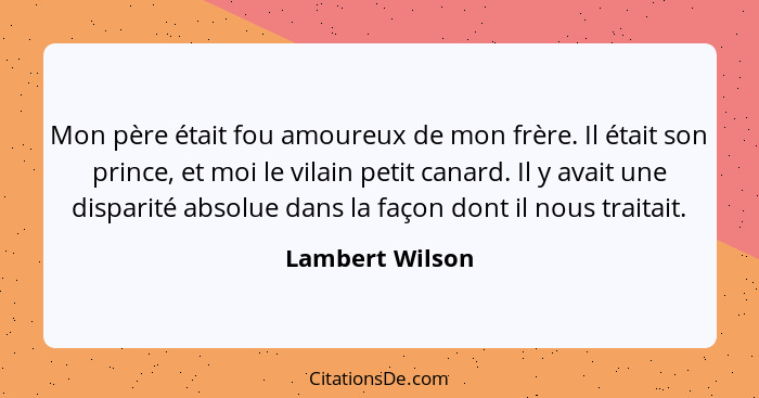 Mon père était fou amoureux de mon frère. Il était son prince, et moi le vilain petit canard. Il y avait une disparité absolue dans l... - Lambert Wilson