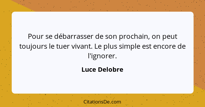 Pour se débarrasser de son prochain, on peut toujours le tuer vivant. Le plus simple est encore de l'ignorer.... - Luce Delobre