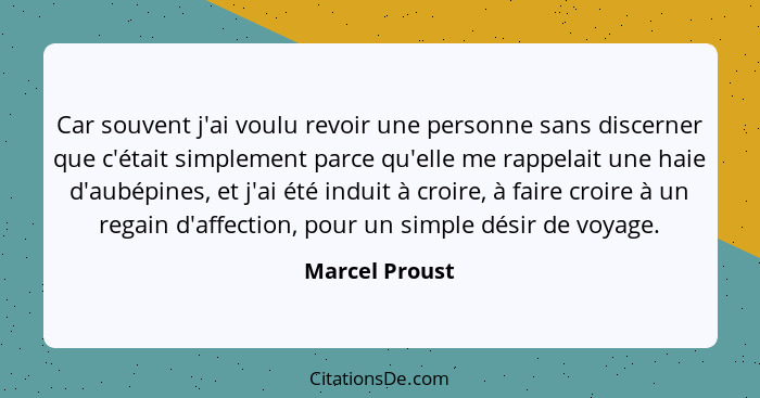 Car souvent j'ai voulu revoir une personne sans discerner que c'était simplement parce qu'elle me rappelait une haie d'aubépines, et j... - Marcel Proust