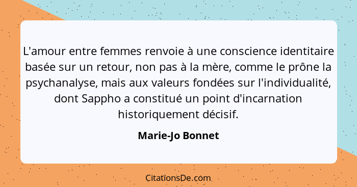 L'amour entre femmes renvoie à une conscience identitaire basée sur un retour, non pas à la mère, comme le prône la psychanalyse, ma... - Marie-Jo Bonnet