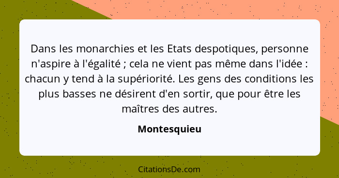 Dans les monarchies et les Etats despotiques, personne n'aspire à l'égalité ; cela ne vient pas même dans l'idée : chacun y te... - Montesquieu