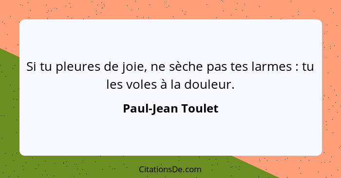 Si tu pleures de joie, ne sèche pas tes larmes : tu les voles à la douleur.... - Paul-Jean Toulet