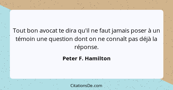 Tout bon avocat te dira qu'il ne faut jamais poser à un témoin une question dont on ne connaît pas déjà la réponse.... - Peter F. Hamilton