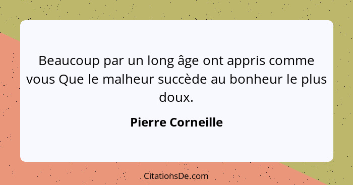 Beaucoup par un long âge ont appris comme vous Que le malheur succède au bonheur le plus doux.... - Pierre Corneille