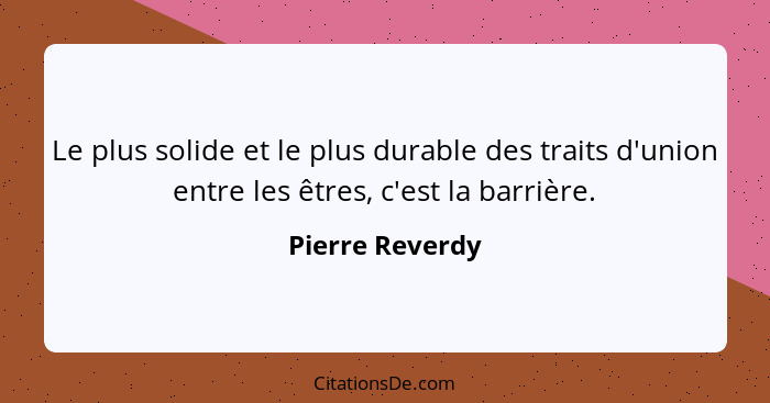 Le plus solide et le plus durable des traits d'union entre les êtres, c'est la barrière.... - Pierre Reverdy