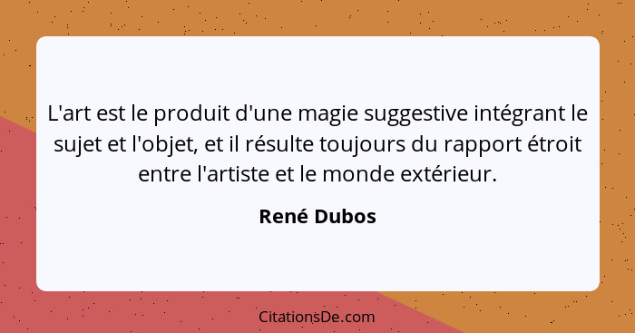 L'art est le produit d'une magie suggestive intégrant le sujet et l'objet, et il résulte toujours du rapport étroit entre l'artiste et le... - René Dubos