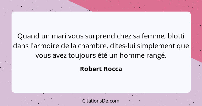 Quand un mari vous surprend chez sa femme, blotti dans l'armoire de la chambre, dites-lui simplement que vous avez toujours été un homm... - Robert Rocca