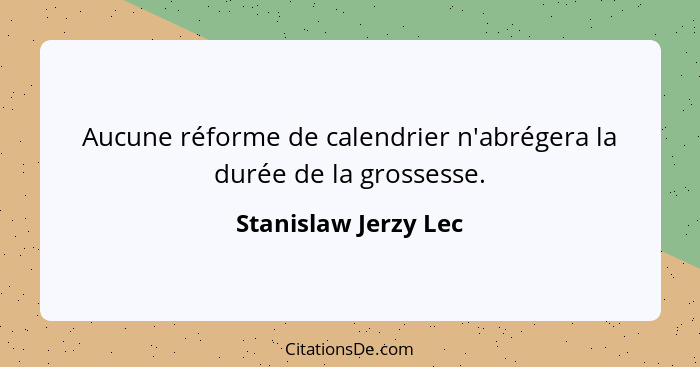 Aucune réforme de calendrier n'abrégera la durée de la grossesse.... - Stanislaw Jerzy Lec