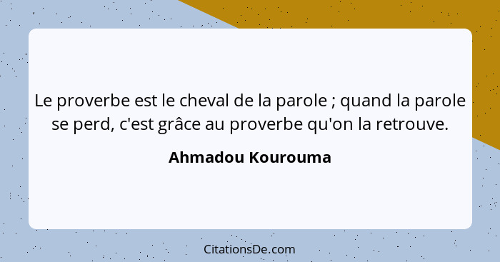 Le proverbe est le cheval de la parole ; quand la parole se perd, c'est grâce au proverbe qu'on la retrouve.... - Ahmadou Kourouma