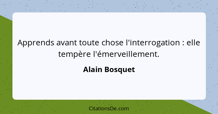 Apprends avant toute chose l'interrogation : elle tempère l'émerveillement.... - Alain Bosquet