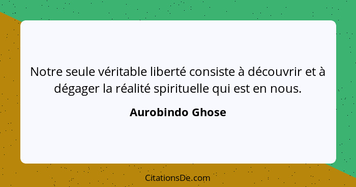 Notre seule véritable liberté consiste à découvrir et à dégager la réalité spirituelle qui est en nous.... - Aurobindo Ghose