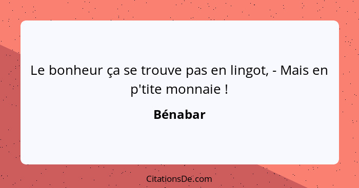 Le bonheur ça se trouve pas en lingot, - Mais en p'tite monnaie !... - Bénabar