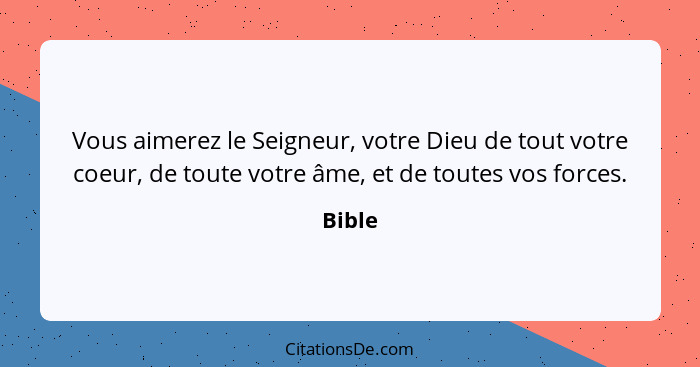 Vous aimerez le Seigneur, votre Dieu de tout votre coeur, de toute votre âme, et de toutes vos forces.... - Bible