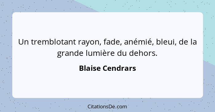 Un tremblotant rayon, fade, anémié, bleui, de la grande lumière du dehors.... - Blaise Cendrars