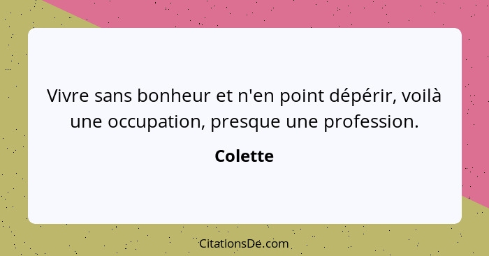 Vivre sans bonheur et n'en point dépérir, voilà une occupation, presque une profession.... - Colette