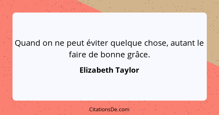 Quand on ne peut éviter quelque chose, autant le faire de bonne grâce.... - Elizabeth Taylor