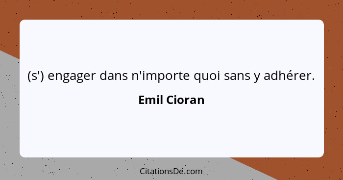 (s') engager dans n'importe quoi sans y adhérer.... - Emil Cioran