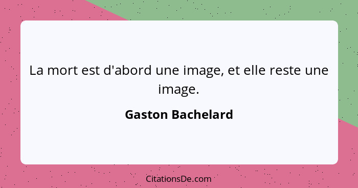 La mort est d'abord une image, et elle reste une image.... - Gaston Bachelard