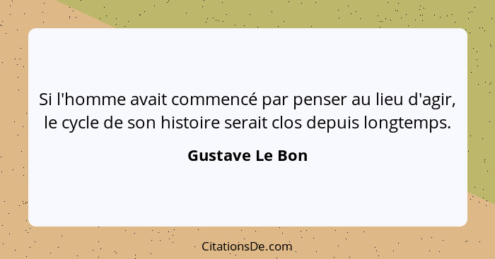 Si l'homme avait commencé par penser au lieu d'agir, le cycle de son histoire serait clos depuis longtemps.... - Gustave Le Bon