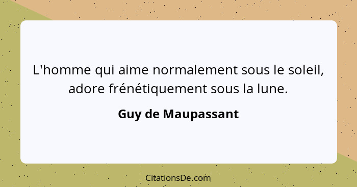 L'homme qui aime normalement sous le soleil, adore frénétiquement sous la lune.... - Guy de Maupassant